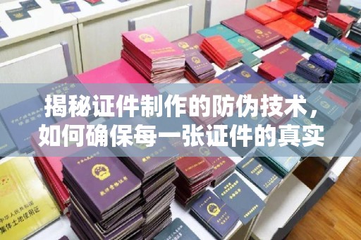 疏勒揭秘证件制作的防伪技术，如何确保每一张证件的真实性