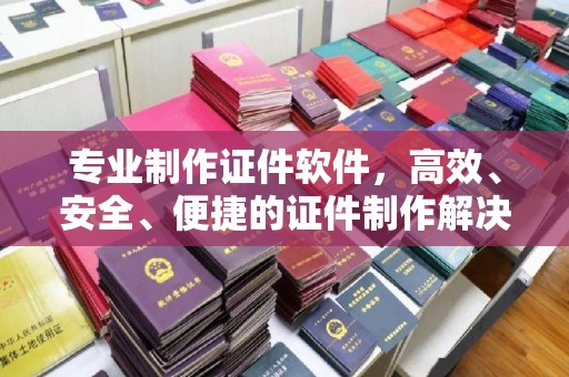 疏勒专业制作证件软件，高效、安全、便捷的证件制作解决方案